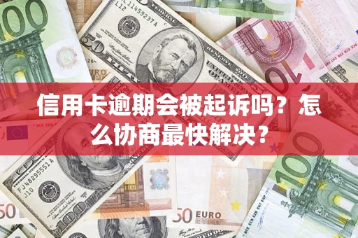 济南信用卡逾期会被起诉吗？怎么协商最快解决？