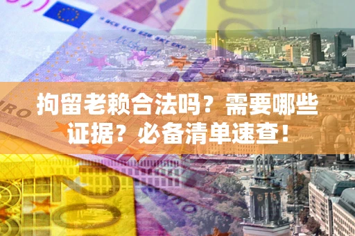 济南拘留老赖合法吗？需要哪些证据？必备清单速查！