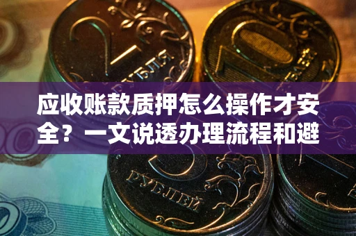 济南应收账款质押怎么操作才安全？一文说透办理流程和避险绝招